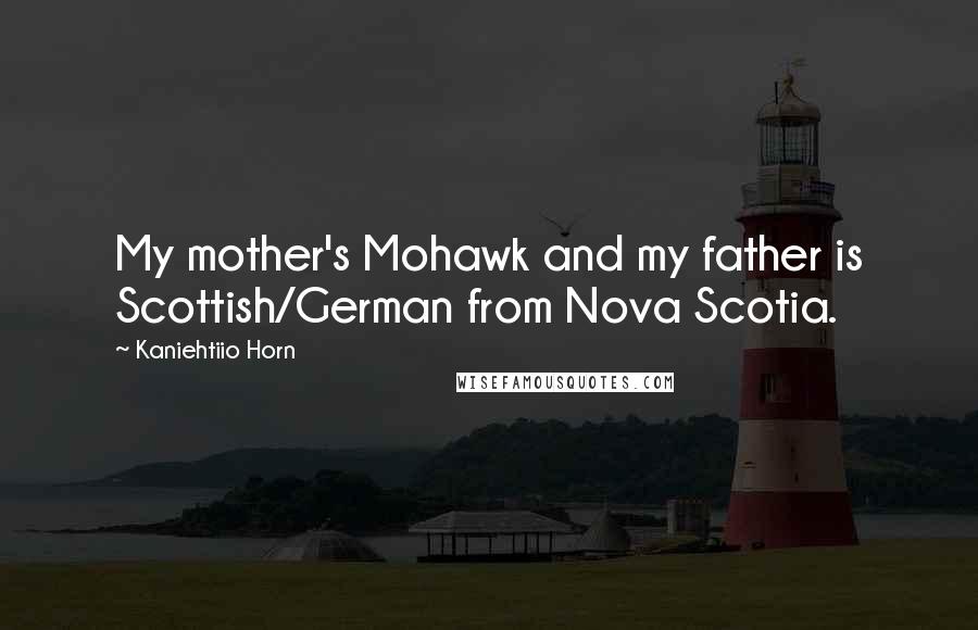 Kaniehtiio Horn Quotes: My mother's Mohawk and my father is Scottish/German from Nova Scotia.