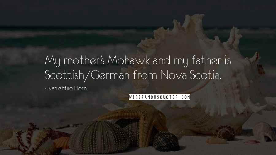Kaniehtiio Horn Quotes: My mother's Mohawk and my father is Scottish/German from Nova Scotia.