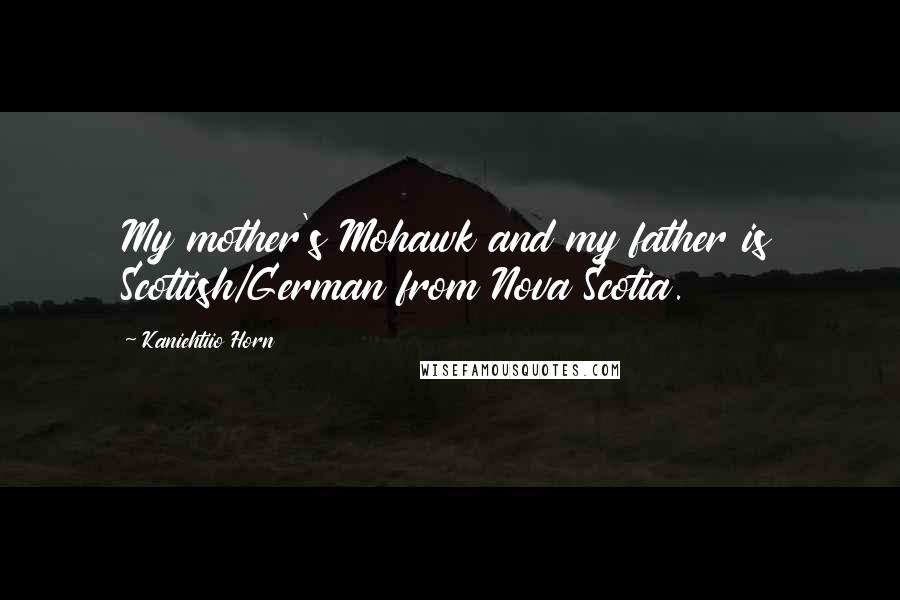 Kaniehtiio Horn Quotes: My mother's Mohawk and my father is Scottish/German from Nova Scotia.