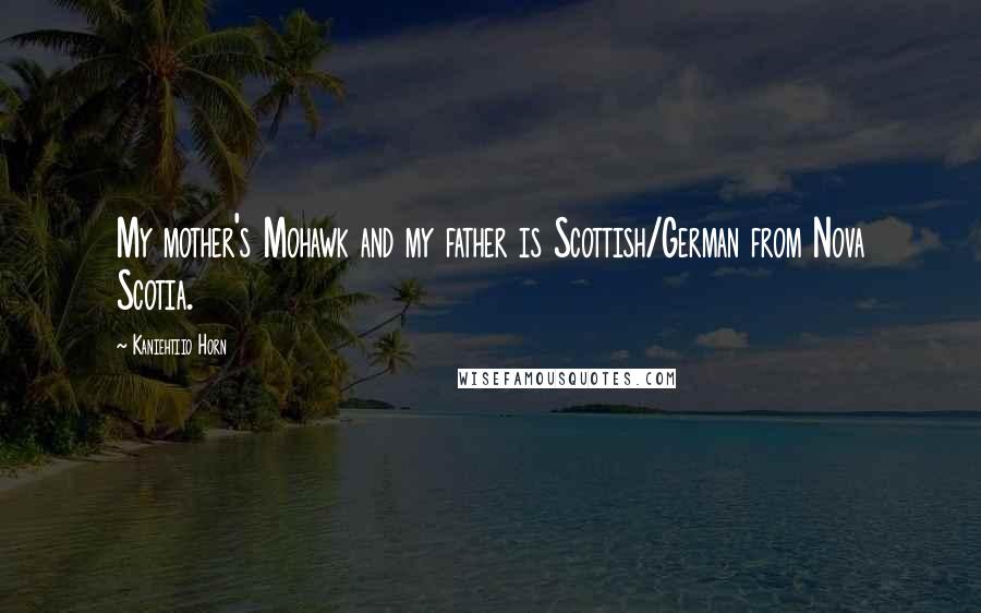 Kaniehtiio Horn Quotes: My mother's Mohawk and my father is Scottish/German from Nova Scotia.
