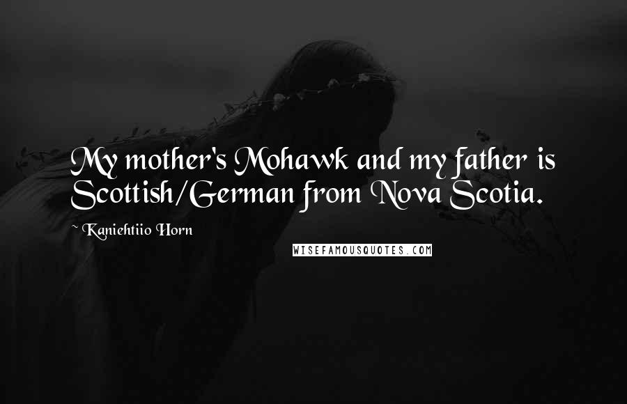 Kaniehtiio Horn Quotes: My mother's Mohawk and my father is Scottish/German from Nova Scotia.