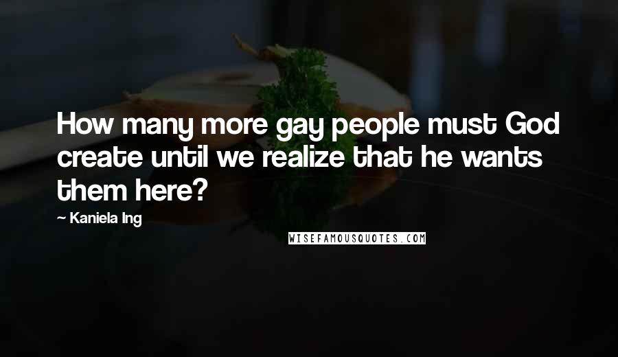 Kaniela Ing Quotes: How many more gay people must God create until we realize that he wants them here?