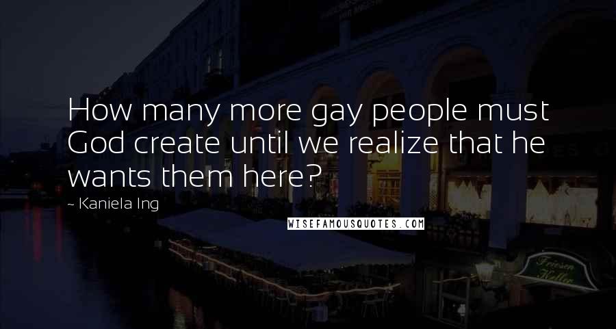 Kaniela Ing Quotes: How many more gay people must God create until we realize that he wants them here?