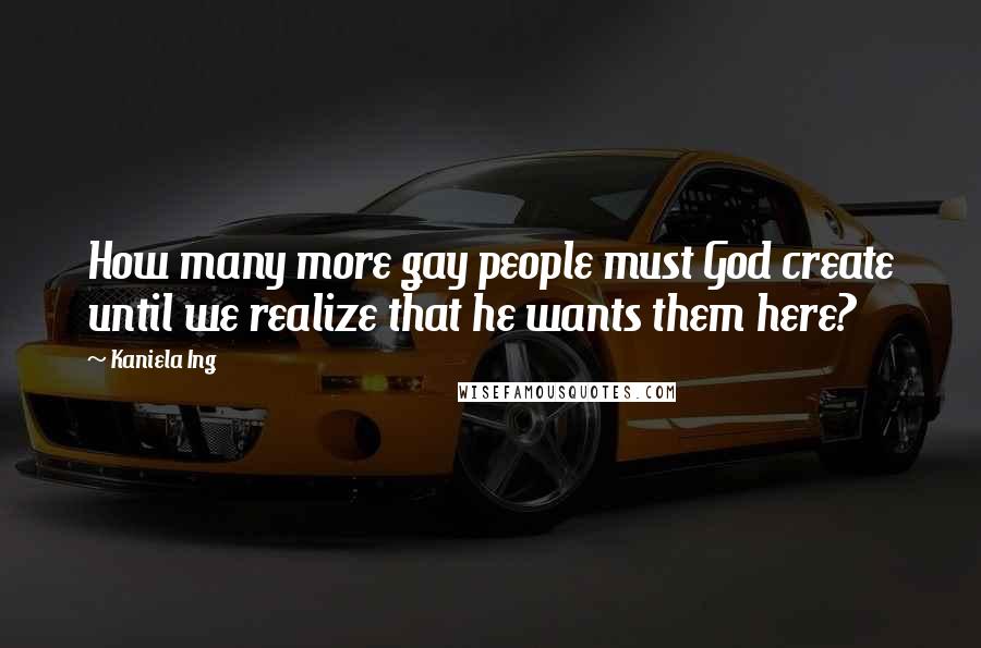 Kaniela Ing Quotes: How many more gay people must God create until we realize that he wants them here?