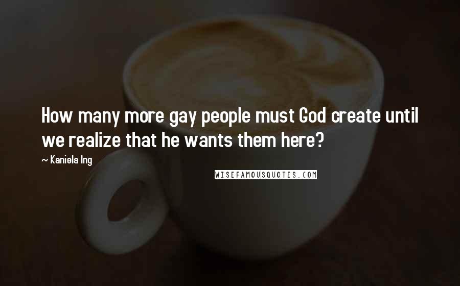 Kaniela Ing Quotes: How many more gay people must God create until we realize that he wants them here?