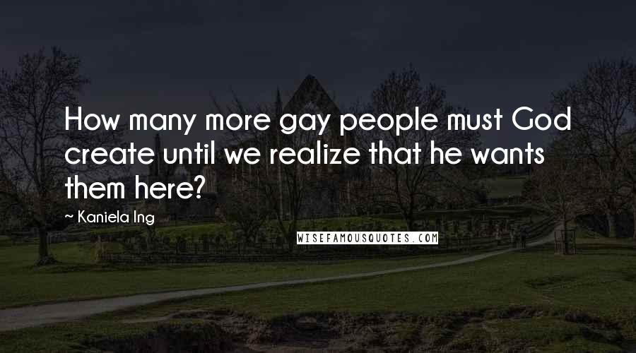 Kaniela Ing Quotes: How many more gay people must God create until we realize that he wants them here?