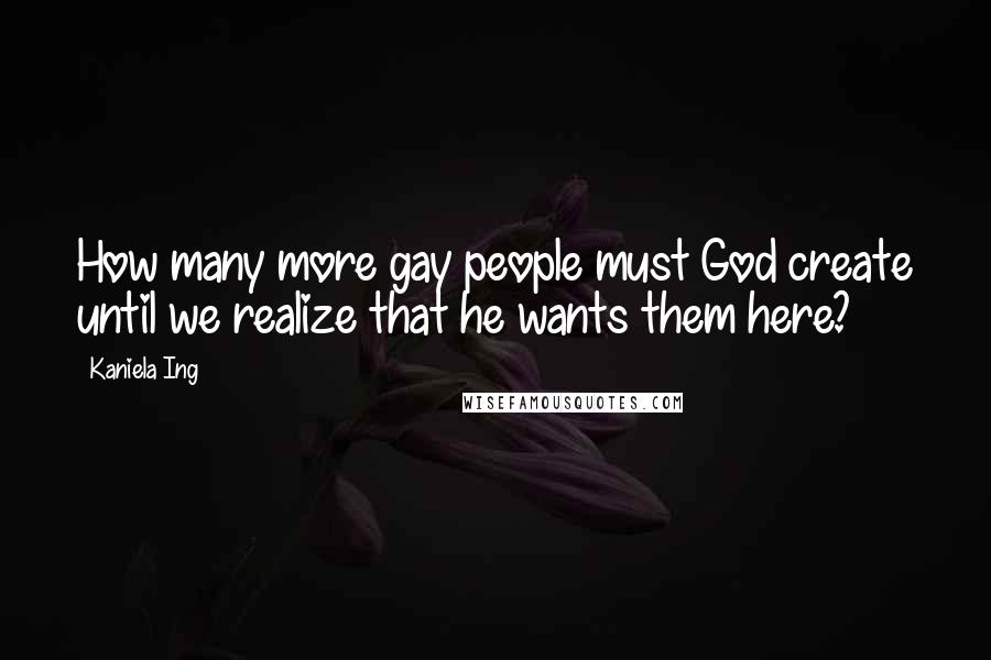 Kaniela Ing Quotes: How many more gay people must God create until we realize that he wants them here?