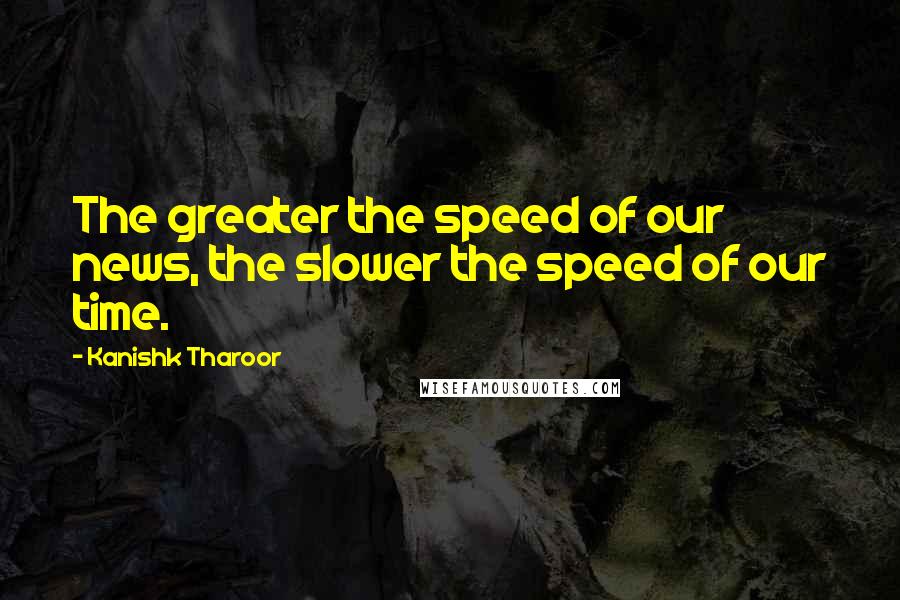 Kanishk Tharoor Quotes: The greater the speed of our news, the slower the speed of our time.