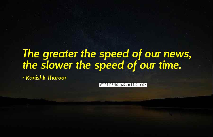Kanishk Tharoor Quotes: The greater the speed of our news, the slower the speed of our time.