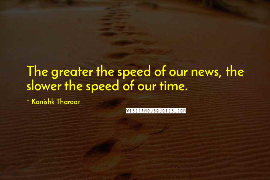 Kanishk Tharoor Quotes: The greater the speed of our news, the slower the speed of our time.