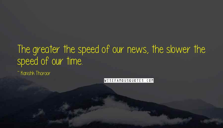 Kanishk Tharoor Quotes: The greater the speed of our news, the slower the speed of our time.