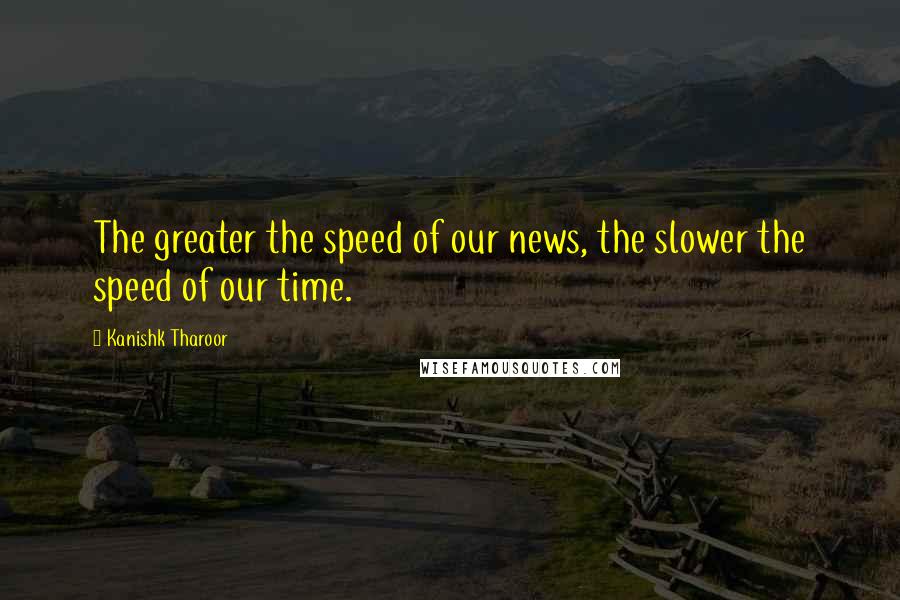Kanishk Tharoor Quotes: The greater the speed of our news, the slower the speed of our time.