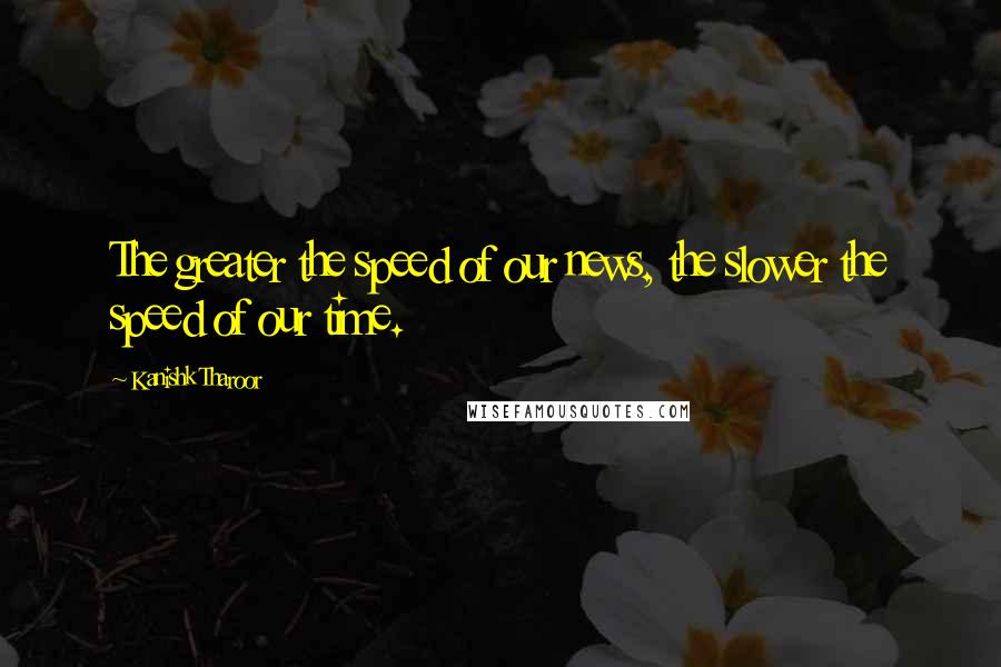 Kanishk Tharoor Quotes: The greater the speed of our news, the slower the speed of our time.