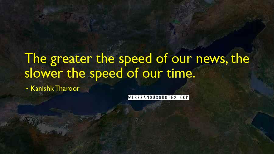 Kanishk Tharoor Quotes: The greater the speed of our news, the slower the speed of our time.