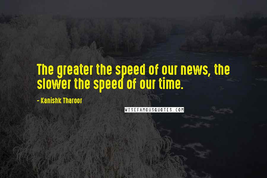 Kanishk Tharoor Quotes: The greater the speed of our news, the slower the speed of our time.