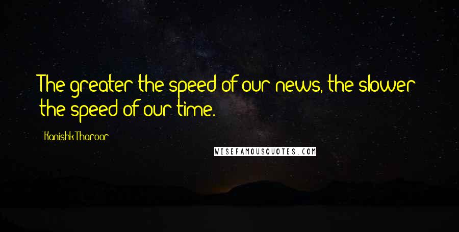 Kanishk Tharoor Quotes: The greater the speed of our news, the slower the speed of our time.