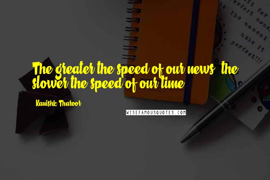 Kanishk Tharoor Quotes: The greater the speed of our news, the slower the speed of our time.