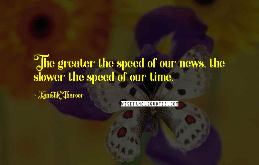 Kanishk Tharoor Quotes: The greater the speed of our news, the slower the speed of our time.