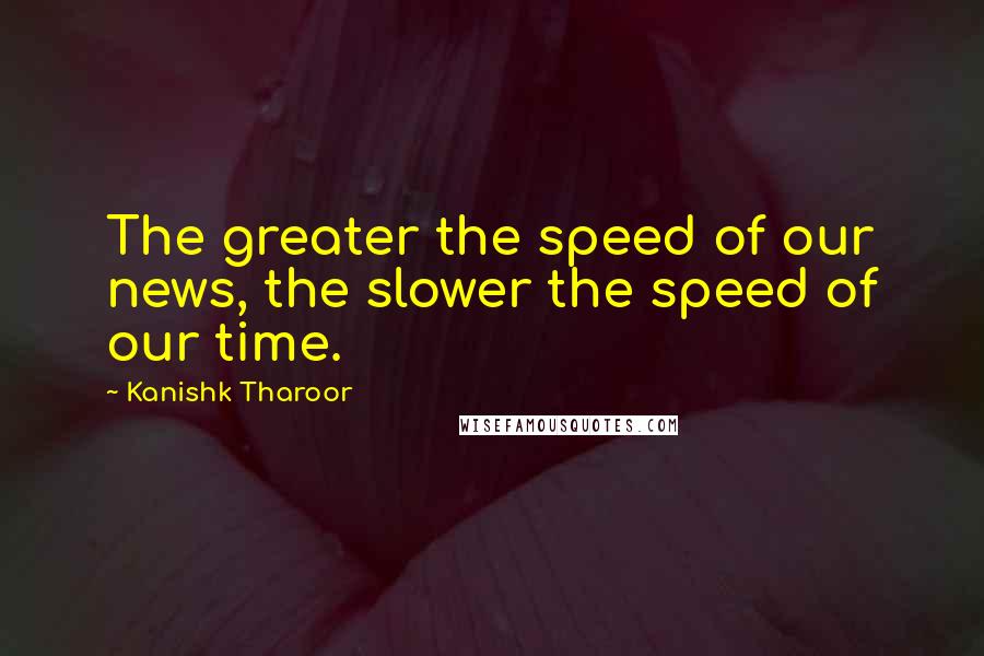 Kanishk Tharoor Quotes: The greater the speed of our news, the slower the speed of our time.