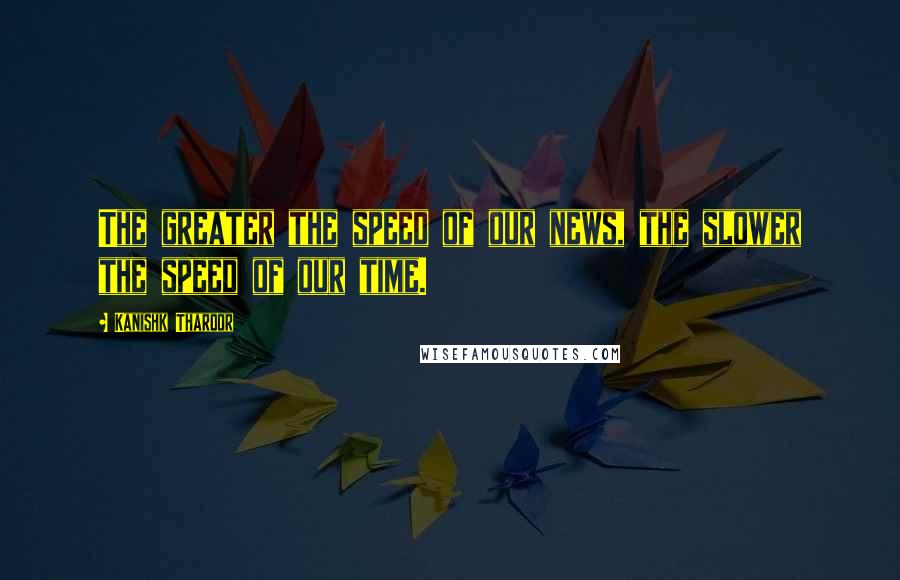 Kanishk Tharoor Quotes: The greater the speed of our news, the slower the speed of our time.