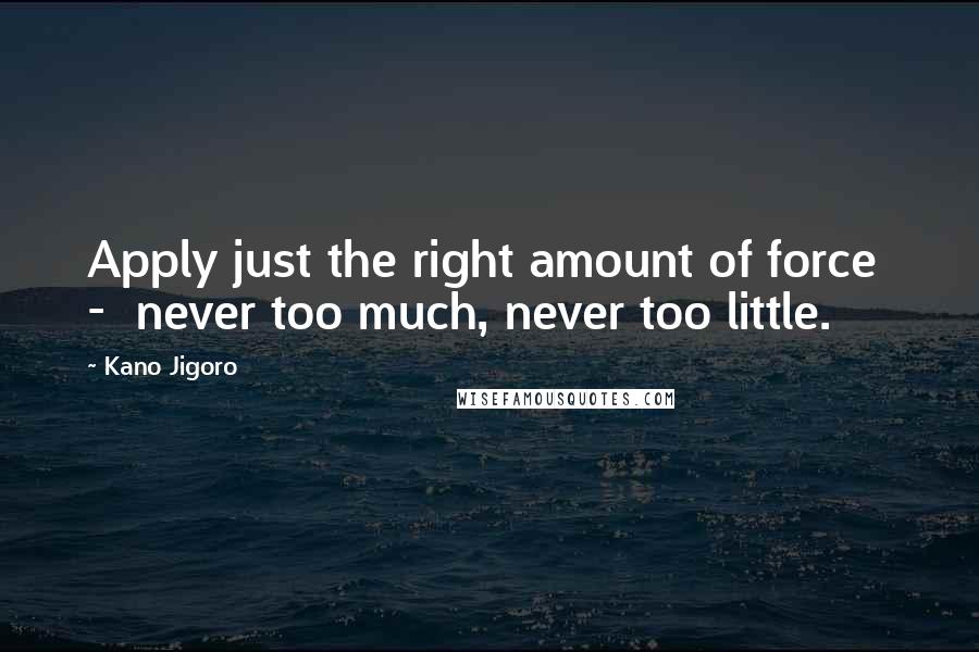Kano Jigoro Quotes: Apply just the right amount of force - never too much, never too little.