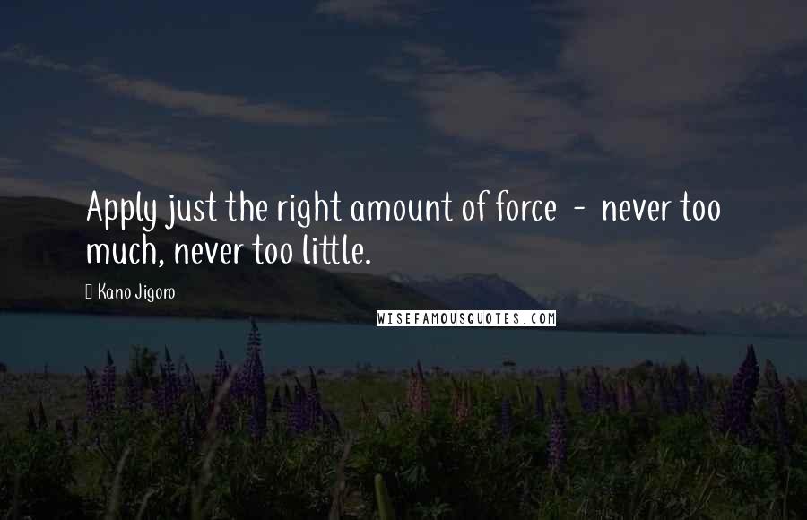 Kano Jigoro Quotes: Apply just the right amount of force  -  never too much, never too little.