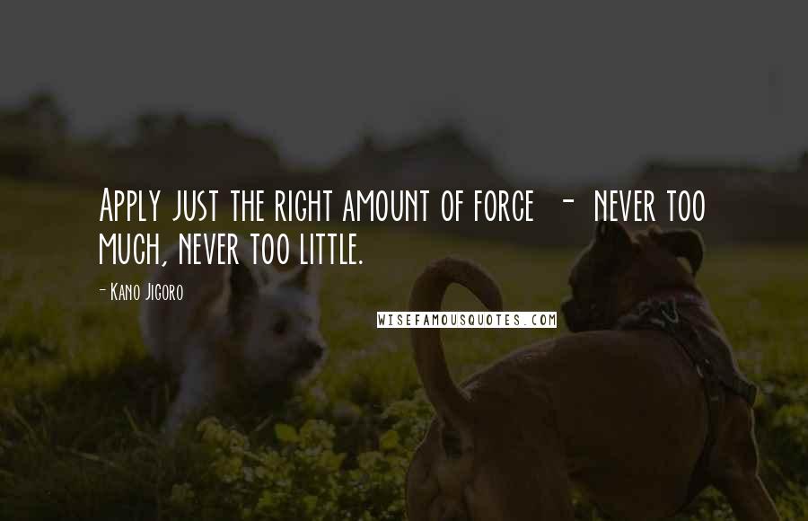 Kano Jigoro Quotes: Apply just the right amount of force  -  never too much, never too little.