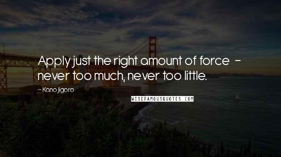 Kano Jigoro Quotes: Apply just the right amount of force  -  never too much, never too little.