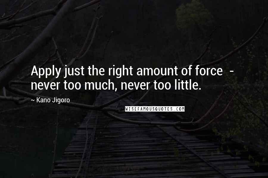 Kano Jigoro Quotes: Apply just the right amount of force  -  never too much, never too little.