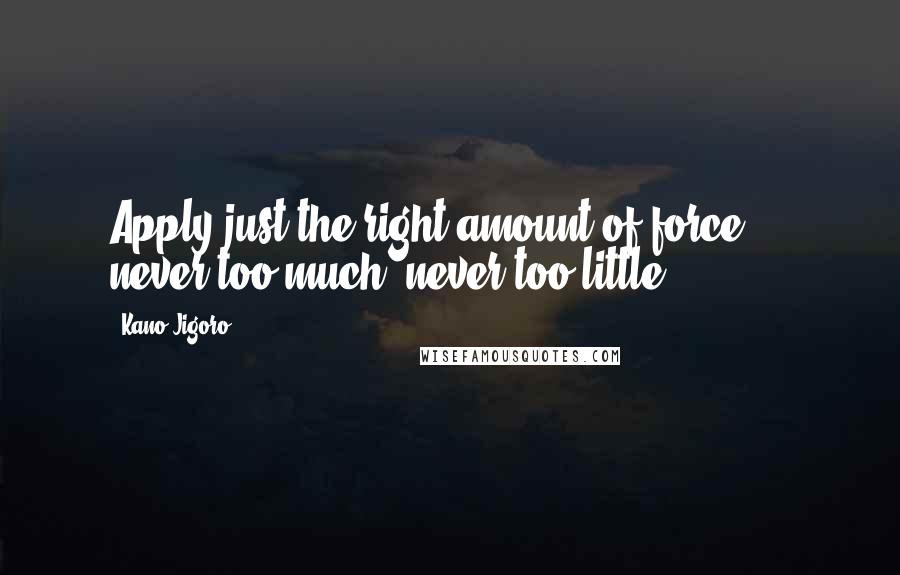 Kano Jigoro Quotes: Apply just the right amount of force  -  never too much, never too little.