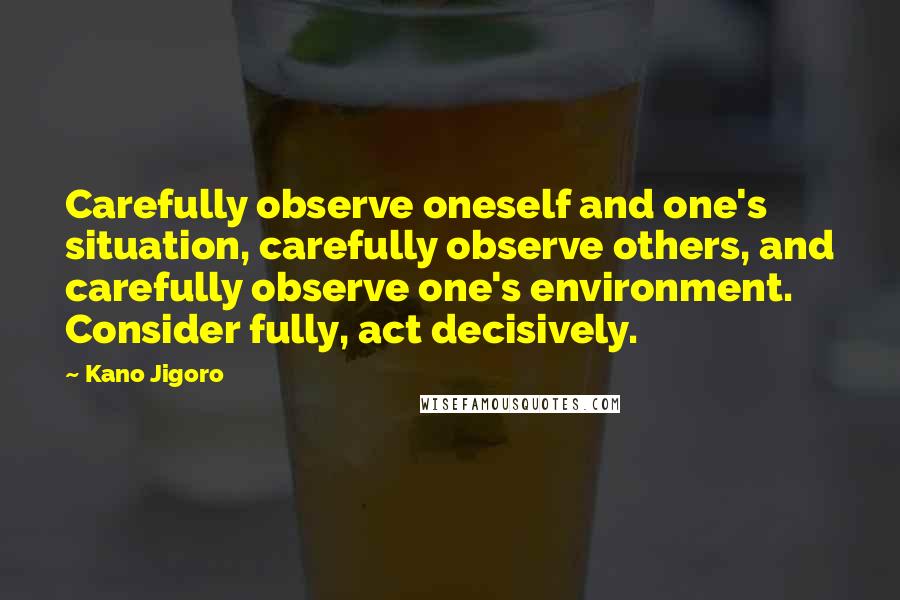Kano Jigoro Quotes: Carefully observe oneself and one's situation, carefully observe others, and carefully observe one's environment. Consider fully, act decisively.