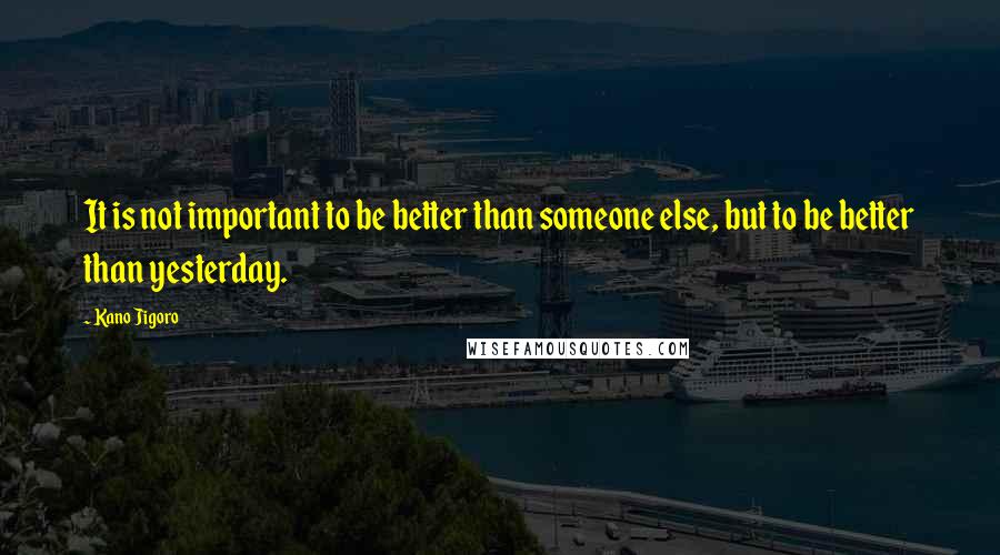 Kano Jigoro Quotes: It is not important to be better than someone else, but to be better than yesterday.