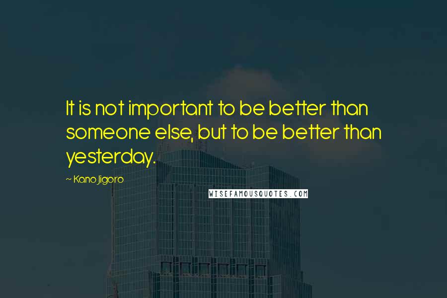 Kano Jigoro Quotes: It is not important to be better than someone else, but to be better than yesterday.