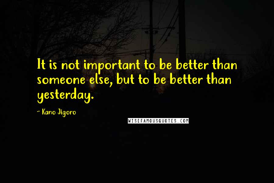 Kano Jigoro Quotes: It is not important to be better than someone else, but to be better than yesterday.