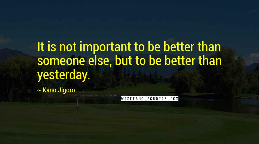 Kano Jigoro Quotes: It is not important to be better than someone else, but to be better than yesterday.