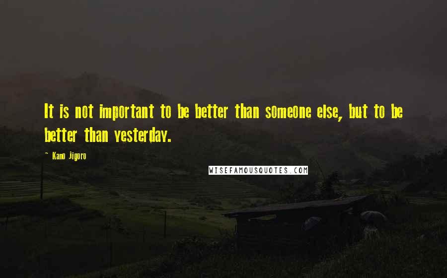 Kano Jigoro Quotes: It is not important to be better than someone else, but to be better than yesterday.