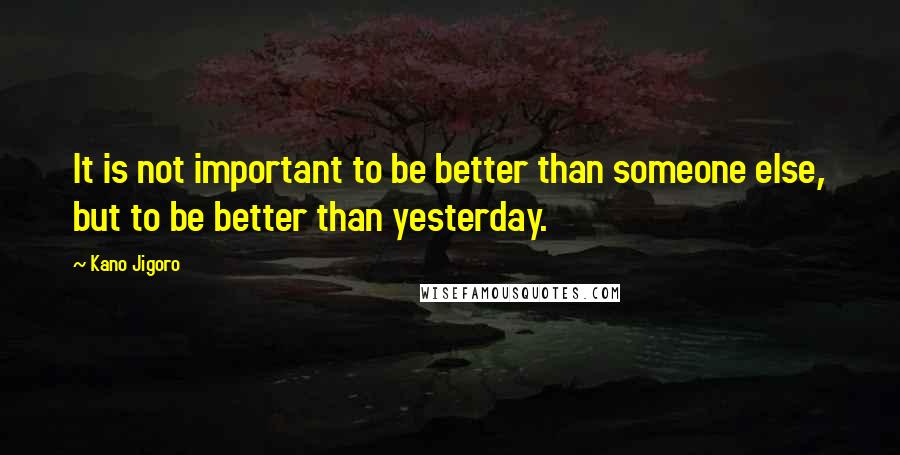 Kano Jigoro Quotes: It is not important to be better than someone else, but to be better than yesterday.