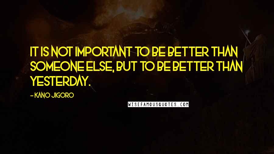 Kano Jigoro Quotes: It is not important to be better than someone else, but to be better than yesterday.