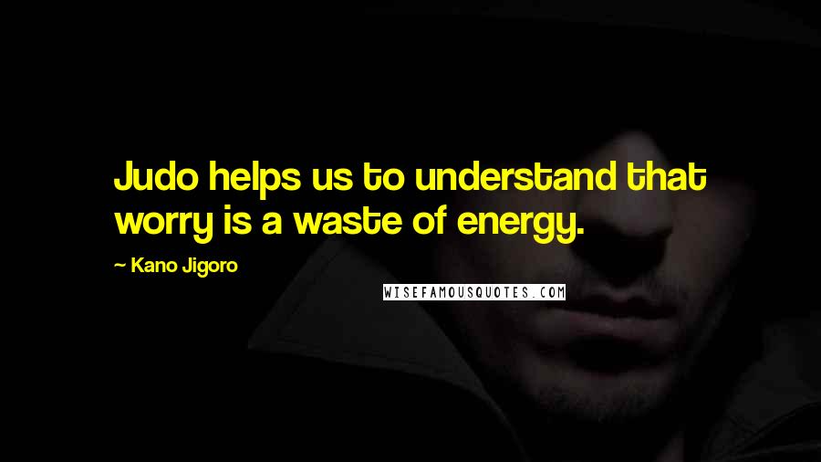 Kano Jigoro Quotes: Judo helps us to understand that worry is a waste of energy.