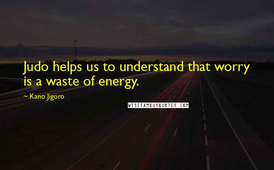 Kano Jigoro Quotes: Judo helps us to understand that worry is a waste of energy.
