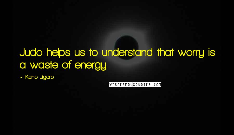 Kano Jigoro Quotes: Judo helps us to understand that worry is a waste of energy.