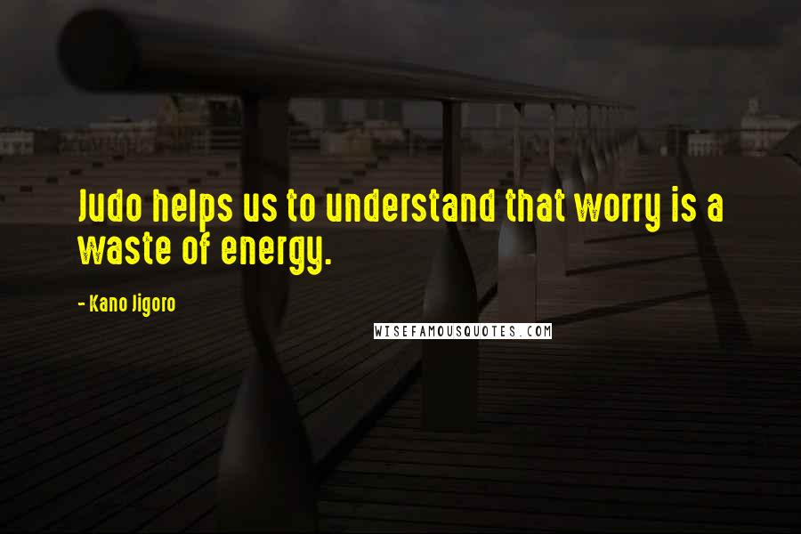 Kano Jigoro Quotes: Judo helps us to understand that worry is a waste of energy.