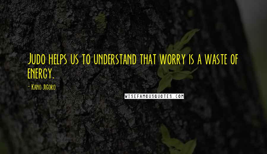 Kano Jigoro Quotes: Judo helps us to understand that worry is a waste of energy.