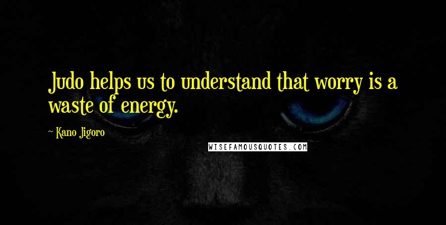 Kano Jigoro Quotes: Judo helps us to understand that worry is a waste of energy.