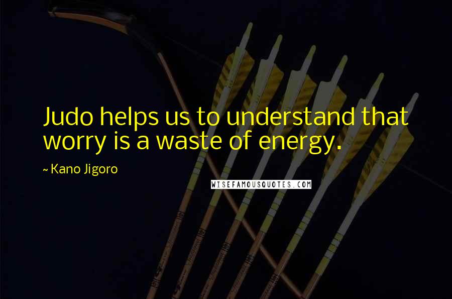 Kano Jigoro Quotes: Judo helps us to understand that worry is a waste of energy.