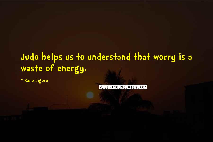 Kano Jigoro Quotes: Judo helps us to understand that worry is a waste of energy.