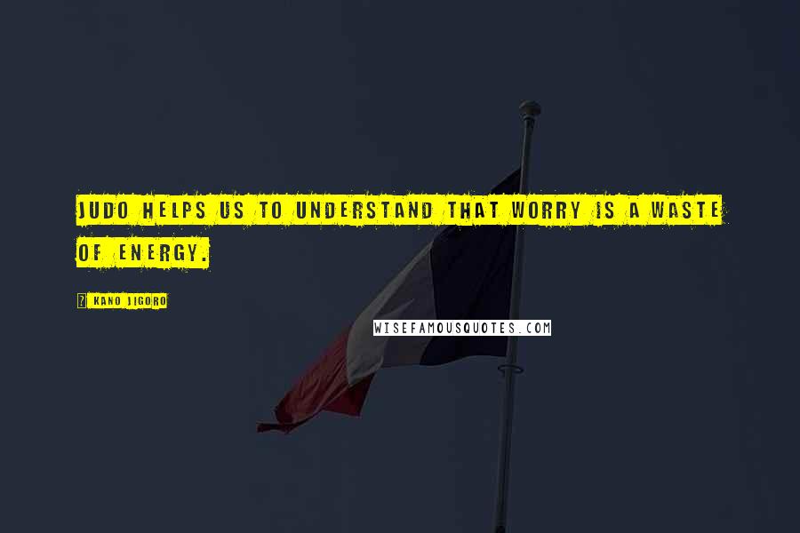 Kano Jigoro Quotes: Judo helps us to understand that worry is a waste of energy.