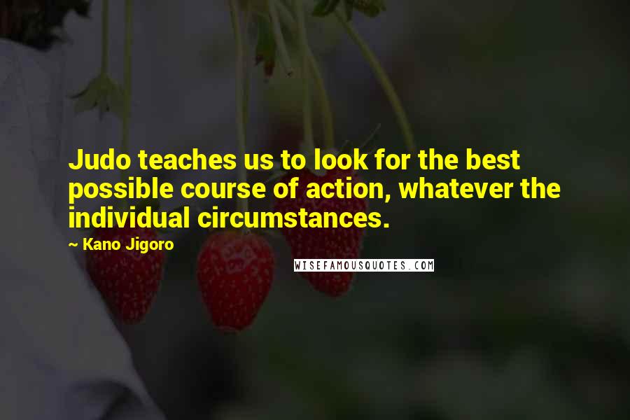 Kano Jigoro Quotes: Judo teaches us to look for the best possible course of action, whatever the individual circumstances.
