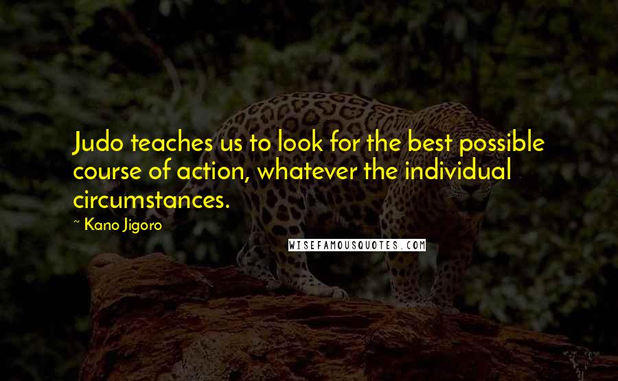 Kano Jigoro Quotes: Judo teaches us to look for the best possible course of action, whatever the individual circumstances.