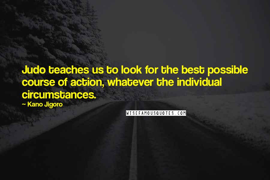 Kano Jigoro Quotes: Judo teaches us to look for the best possible course of action, whatever the individual circumstances.